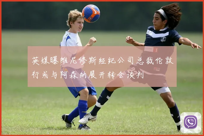 英媒曝维尼修斯经纪公司总裁伦敦行或与阿森纳展开转会谈判