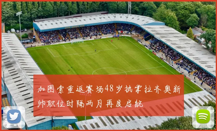 加图索重返赛场48岁执掌拉齐奥新帅职位时隔两月再度启航
