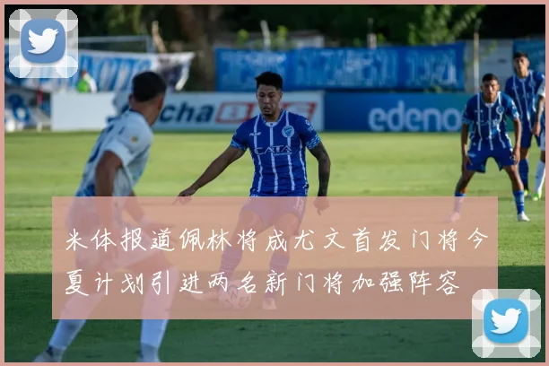 米体报道佩林将成尤文首发门将今夏计划引进两名新门将加强阵容