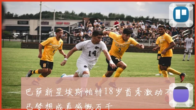 巴萨新星埃斯帕特18岁首秀激动不已梦想成真感慨万千