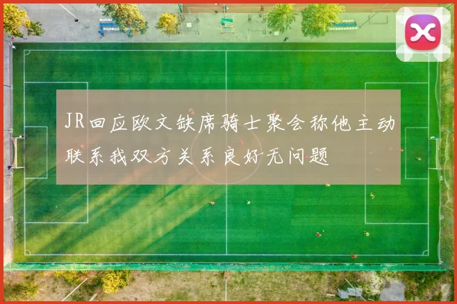 JR回应欧文缺席骑士聚会称他主动联系我双方关系良好无问题