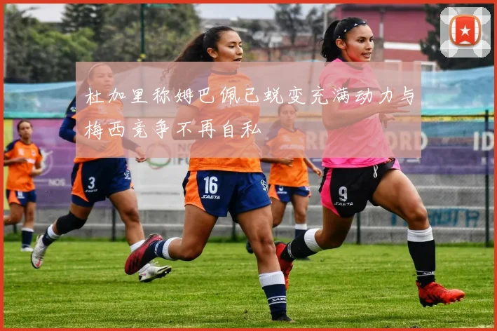 杜加里称姆巴佩已蜕变充满动力与梅西竞争不再自私
