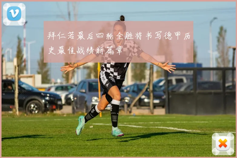 拜仁若最后四轮全胜将书写德甲历史最佳战绩新篇章