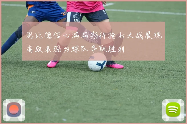 恩比德信心满满期待抢七大战展现高效表现为球队争取胜利
