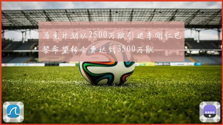马竞计划以2500万欧引进李刚仁巴黎希望转会费达到3500万欧