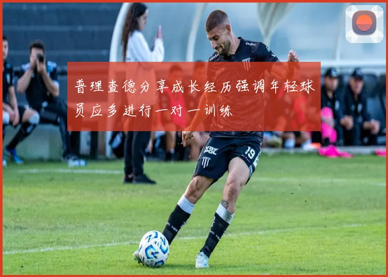 普理查德分享成长经历强调年轻球员应多进行一对一训练