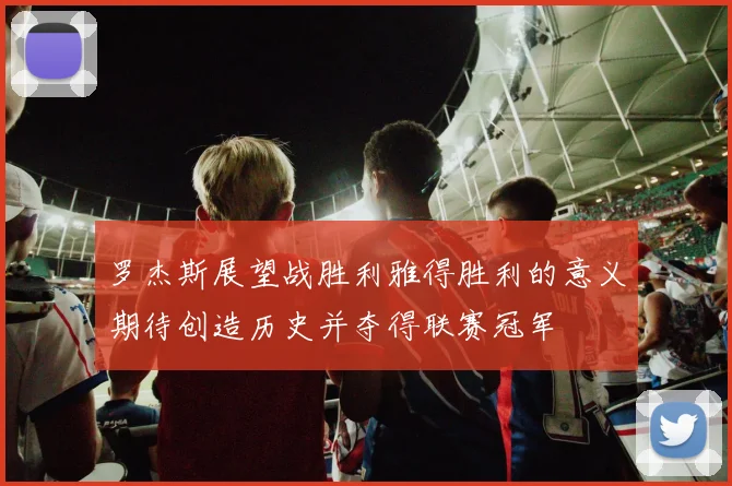 罗杰斯展望战胜利雅得胜利的意义期待创造历史并夺得联赛冠军