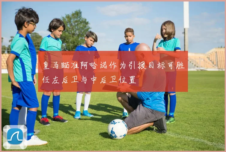 皇马瞄准阿哈诺作为引援目标可胜任左后卫与中后卫位置