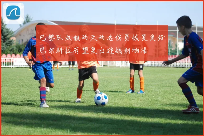 巴黎队放假两天两名伤员恢复良好巴尔科拉有望复出迎战利物浦