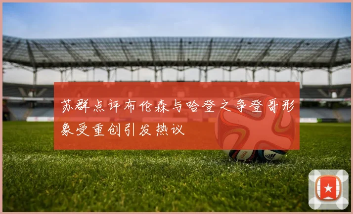 苏群点评布伦森与哈登之争登哥形象受重创引发热议