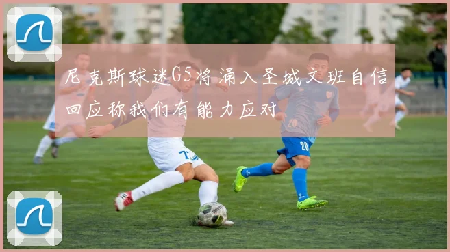 尼克斯球迷G5将涌入圣城文班自信回应称我们有能力应对