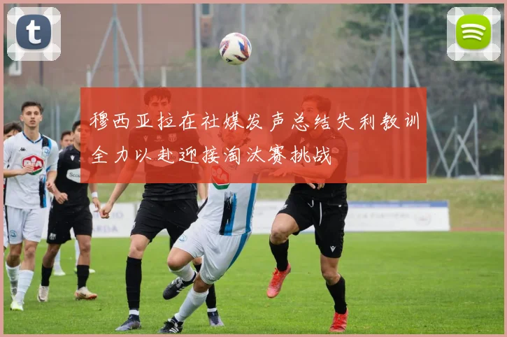 穆西亚拉在社媒发声总结失利教训全力以赴迎接淘汰赛挑战