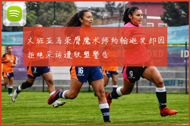 文班亚马荣膺魔术师约翰逊奖却因拒绝采访遭联盟警告