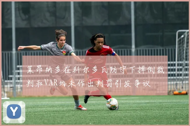 莱昂纳多在科尔多瓦防守下摔倒裁判和VAR均未作出判罚引发争议