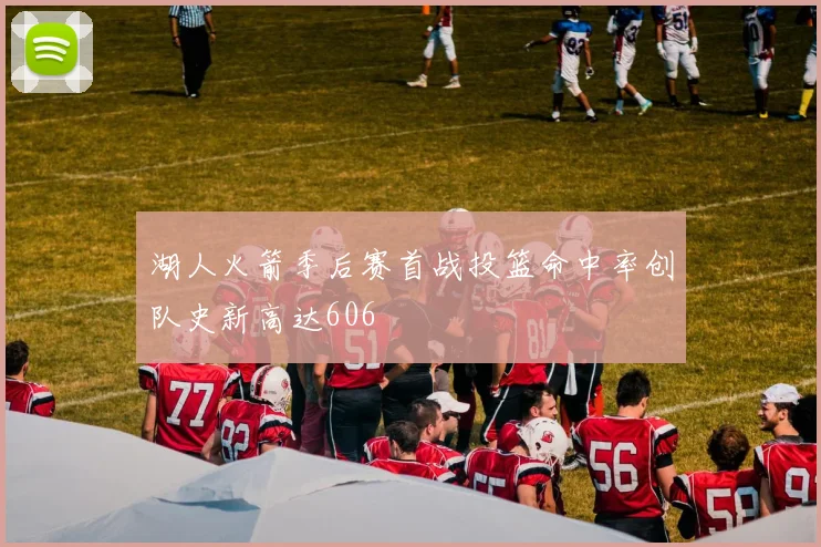 湖人火箭季后赛首战投篮命中率创队史新高达606